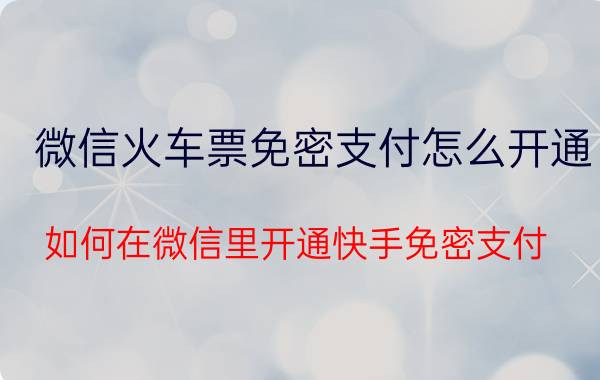 微信火车票免密支付怎么开通 如何在微信里开通快手免密支付？